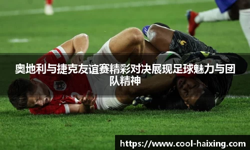 奥地利与捷克友谊赛精彩对决展现足球魅力与团队精神